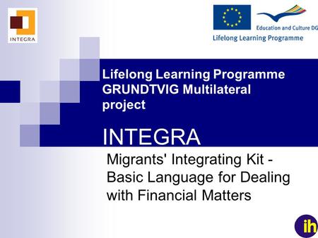 1 Lifelong Learning Programme GRUNDTVIG Multilateral project INTEGRA Migrants' Integrating Kit - Basic Language for Dealing with Financial Matters.