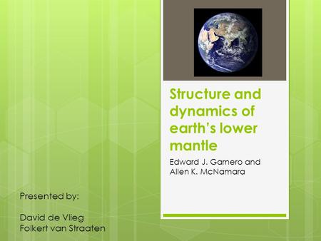 Structure and dynamics of earth’s lower mantle Edward J. Garnero and Allen K. McNamara Presented by: David de Vlieg Folkert van Straaten.