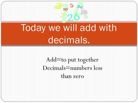 Today we will add with decimals. Add=to put together Decimals=numbers less than zero.