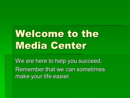 Welcome to the Media Center We are here to help you succeed. Remember that we can sometimes make your life easier.