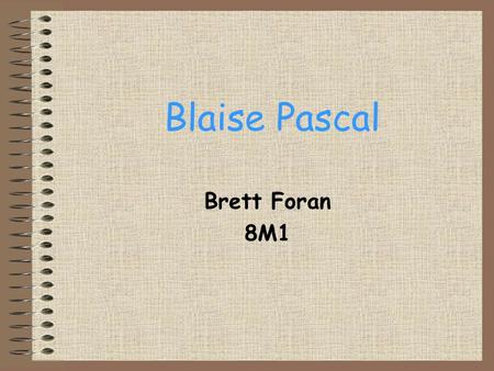 Blaise Pascal Brett Foran 8M1. Pascal’s Life Blaise Pascal was born on June 19, 1623 in Clermont-Ferrand, Puy-de-Dôme, France and died on August 19, 1662.