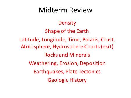 Midterm Review Density Shape of the Earth Latitude, Longitude, Time, Polaris, Crust, Atmosphere, Hydrosphere Charts (esrt) Rocks and Minerals Weathering,