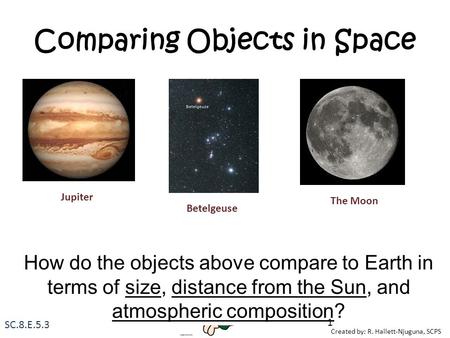 Created by: R. Hallett-Njuguna, SCPS Comparing Objects in Space How do the objects above compare to Earth in terms of size, distance from the Sun, and.