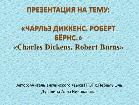 ПРЕЗЕНТАЦИЯ НА ТЕМУ: «ЧАРЛЬЗ ДИККЕНС. РОБЕРТ БЁРНС. » «Charles Dickens