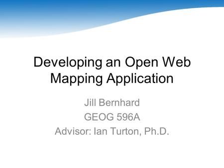 Developing an Open Web Mapping Application Jill Bernhard GEOG 596A Advisor: Ian Turton, Ph.D.