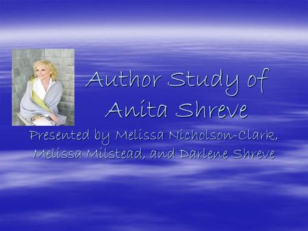 Author Study of Anita Shreve Presented by Melissa Nicholson-Clark, Melissa Milstead, and Darlene Shreve Author Study of Anita Shreve Presented by Melissa.