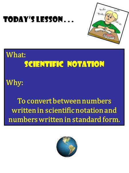 Today’s lesson... What: Scientific Notation Why: To convert between numbers written in scientific notation and numbers written in standard form.