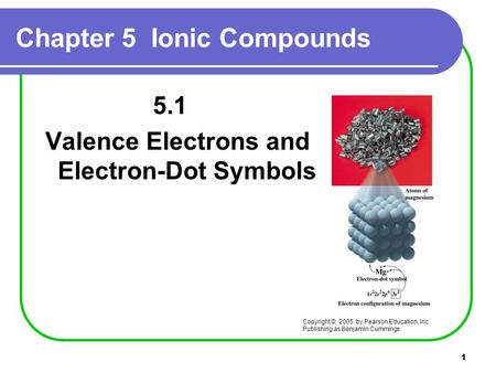 1 Chapter 5 Ionic Compounds 5.1 Valence Electrons and Electron-Dot Symbols Copyright © 2005 by Pearson Education, Inc. Publishing as Benjamin Cummings.