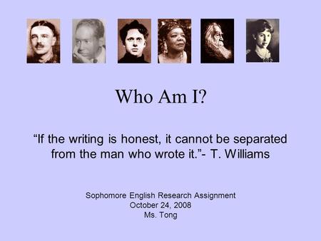 Who Am I? “If the writing is honest, it cannot be separated from the man who wrote it.”- T. Williams Sophomore English Research Assignment October 24,