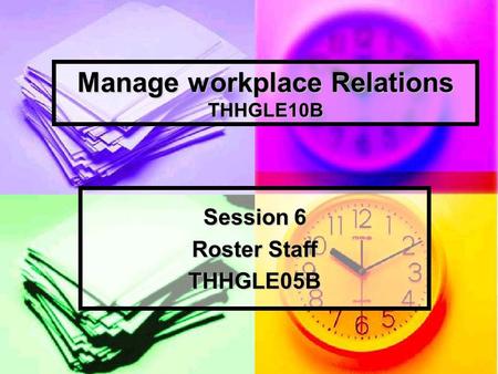 Manage workplace Relations THHGLE10B Session 6 Roster Staff THHGLE05B.