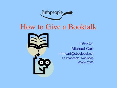 How to Give a Booktalk Instructor: Michael Cart An Infopeople Workshop Winter 2006.