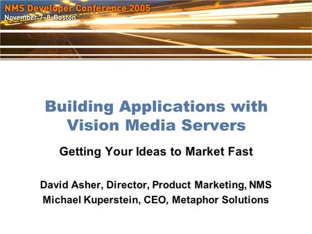 Building Applications with Vision Media Servers Getting Your Ideas to Market Fast David Asher, Director, Product Marketing, NMS Michael Kuperstein, CEO,