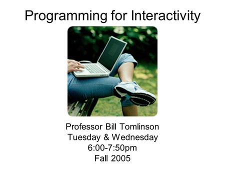 Programming for Interactivity Professor Bill Tomlinson Tuesday & Wednesday 6:00-7:50pm Fall 2005.