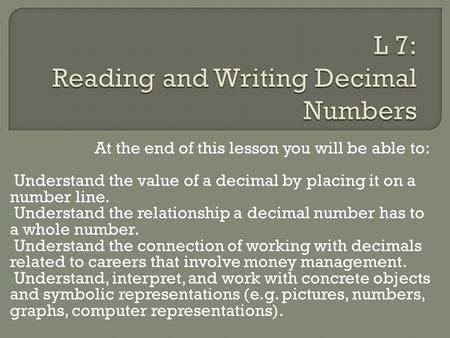 At the end of this lesson you will be able to: Understand the value of a decimal by placing it on a number line. Understand the relationship a decimal.