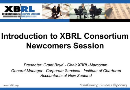 Introduction to XBRL Consortium Newcomers Session Presenter: Grant Boyd - Chair XBRL-Marcomm. General Manager - Corporate Services - Institute of Chartered.