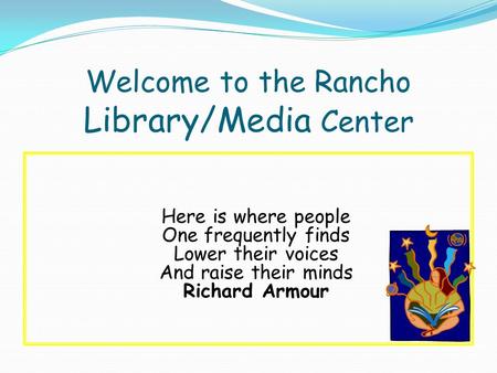 Welcome to the Rancho Library/Media Center Here is where people One frequently finds Lower their voices And raise their minds Richard Armour.