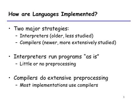 1 How are Languages Implemented? Two major strategies: –Interpreters (older, less studied) –Compilers (newer, more extensively studied) Interpreters run.