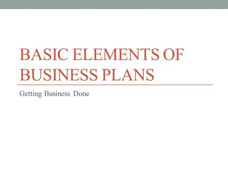 BASIC ELEMENTS OF BUSINESS PLANS Getting Business Done.