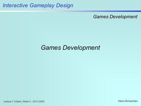 Interactive Gameplay Design Games Development Mario Michaelides Lecture 7 (10am), Week 5 - 03/11/2005 Games Development.