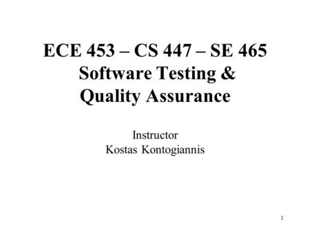 1 ECE 453 – CS 447 – SE 465 Software Testing & Quality Assurance Instructor Kostas Kontogiannis.