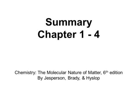 Summary Chapter 1 - 4 Chemistry: The Molecular Nature of Matter, 6 th edition By Jesperson, Brady, & Hyslop.