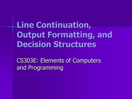 Line Continuation, Output Formatting, and Decision Structures CS303E: Elements of Computers and Programming.