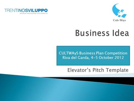 Elevator’s Pitch Template CULTWAyS Business Plan Competition Riva del Garda, 4-5 October 2012.