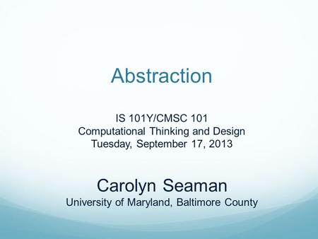 Abstraction IS 101Y/CMSC 101 Computational Thinking and Design Tuesday, September 17, 2013 Carolyn Seaman University of Maryland, Baltimore County.