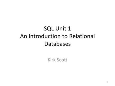 SQL Unit 1 An Introduction to Relational Databases Kirk Scott 1.