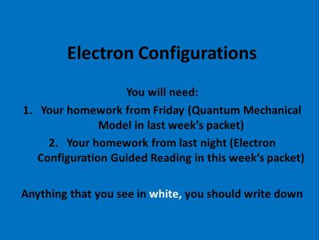 Electron Configurations You will need: 1.Your homework from Friday (Quantum Mechanical Model in last week’s packet) 2.Your homework from last night (Electron.