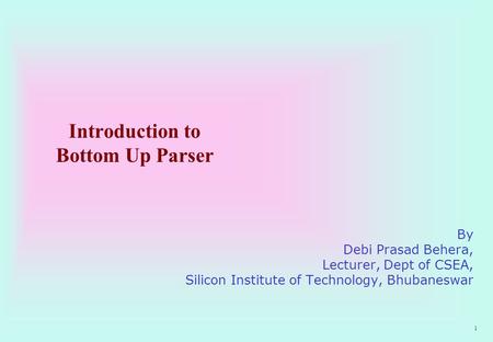 1 Introduction to Bottom Up Parser By Debi Prasad Behera, Lecturer, Dept of CSEA, Silicon Institute of Technology, Bhubaneswar.