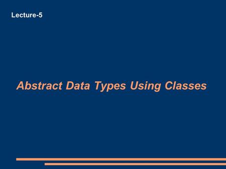 Abstract Data Types Using Classes Lecture-5. Abstract Data Types Using Classes Representing abstract data types using C++ We need the following C++ keywords.