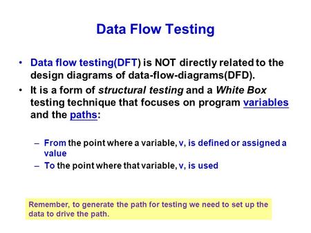 Data Flow Testing Data flow testing(DFT) is NOT directly related to the design diagrams of data-flow-diagrams(DFD). It is a form of structural testing.