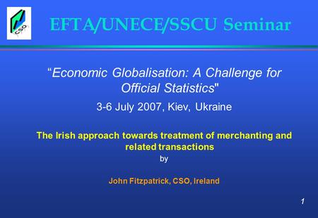EFTA/UNECE/SSCU Seminar “Economic Globalisation: A Challenge for Official Statistics 3-6 July 2007, Kiev, Ukraine The Irish approach towards treatment.
