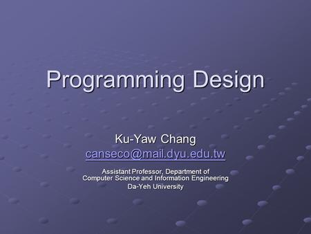 Programming Design Ku-Yaw Chang Assistant Professor, Department of Computer Science and Information Engineering Da-Yeh University.