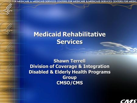 1 Medicaid Rehabilitative Services Shawn Terrell Division of Coverage & Integration Disabled & Elderly Health Programs Group CMSO/CMS.