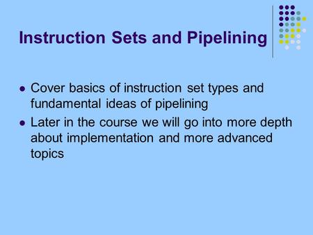 Instruction Sets and Pipelining Cover basics of instruction set types and fundamental ideas of pipelining Later in the course we will go into more depth.
