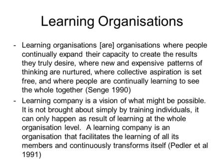 Learning Organisations -Learning organisations [are] organisations where people continually expand their capacity to create the results they truly desire,