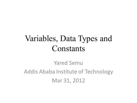 Variables, Data Types and Constants Yared Semu Addis Ababa Institute of Technology Mar 31, 2012.