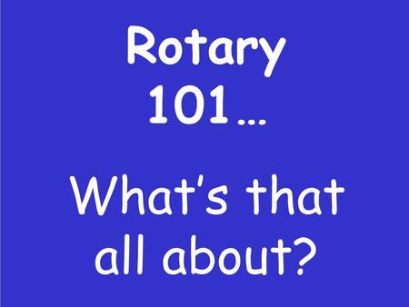 Rotary 101… What’s that all about?. So you’re about to be President?