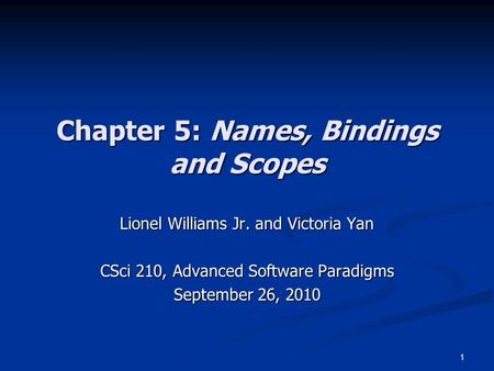 1 Chapter 5: Names, Bindings and Scopes Lionel Williams Jr. and Victoria Yan CSci 210, Advanced Software Paradigms September 26, 2010.