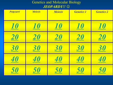 Genetics and Molecular Biology JEOPARDY!! PotpourriMeiosis Genetics 1Genetics 2 10 20 30 40 50.