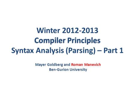 Compiler Principles Winter 2012-2013 Compiler Principles Syntax Analysis (Parsing) – Part 1 Mayer Goldberg and Roman Manevich Ben-Gurion University.
