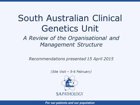 For our patients and our population South Australian Clinical Genetics Unit A Review of the Organisational and Management Structure Recommendations presented.