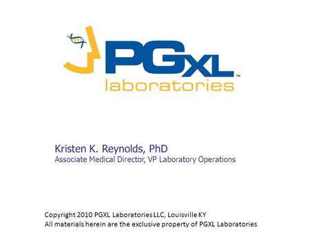 Kristen K. Reynolds, PhD Associate Medical Director, VP Laboratory Operations Copyright 2010 PGXL Laboratories LLC, Louisville KY All materials herein.