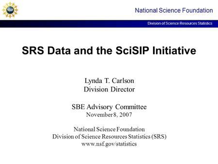 SRS Data and the SciSIP Initiative National Science Foundation Division of Science Resources Statistics Lynda T. Carlson Division Director SBE Advisory.