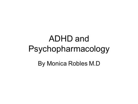 ADHD and Psychopharmacology By Monica Robles M.D.