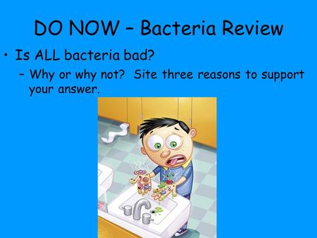 DO NOW – Bacteria Review Is ALL bacteria bad? –Why or why not? Site three reasons to support your answer.