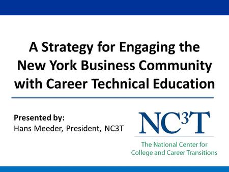 Presented by: Hans Meeder, President, NC3T A Strategy for Engaging the New York Business Community with Career Technical Education.
