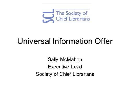 Universal Information Offer Sally McMahon Executive Lead Society of Chief Librarians.